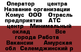 Оператор Call-центра › Название организации ­ Комус, ООО › Отрасль предприятия ­ АТС, call-центр › Минимальный оклад ­ 25 000 - Все города Работа » Вакансии   . Амурская обл.,Селемджинский р-н